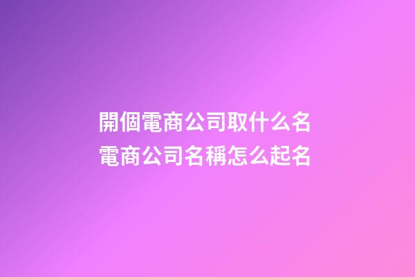 開個電商公司取什么名 電商公司名稱怎么起名